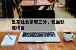 开云体育登录-包含皇家社会豪取三分，稳坐联赛榜首的词条