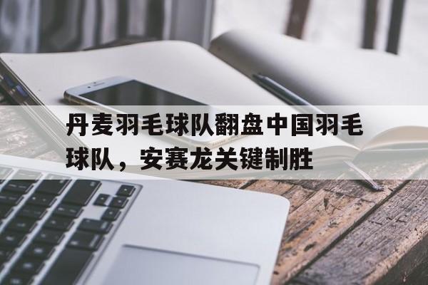 关于丹麦羽毛球队翻盘中国羽毛球队,安赛龙关键制胜的信息 关于丹麦羽毛球队翻盘中国羽毛球队,安赛龙关键制胜的信息